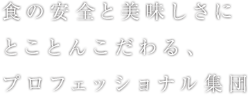 食の安全と美味しさにとことんこだわる、プロフェッショナル集団