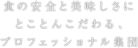 食の安全と美味しさにとことんこだわる、プロフェッショナル集団